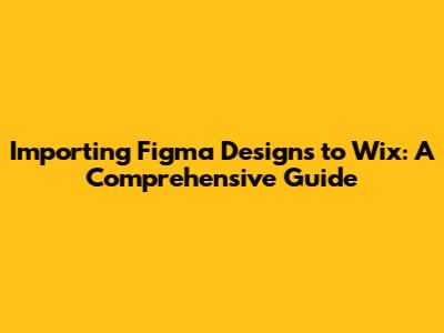 Importing Figma Designs to Wix: A Comprehensive Guide