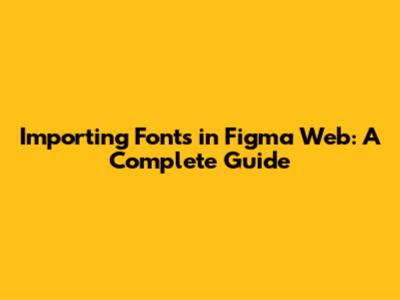 Importing Fonts in Figma Web: A Complete Guide
