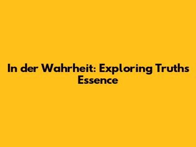 In der Wahrheit: Exploring Truth's Essence