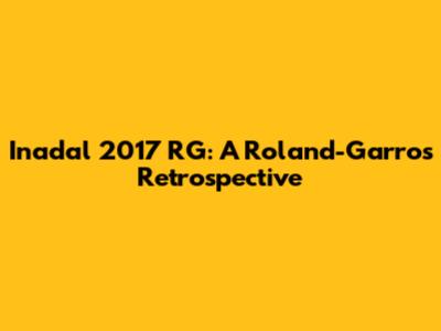 Inadal 2017 RG: A Roland-Garros Retrospective
