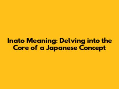 Inato Meaning: Delving into the Core of a Japanese Concept