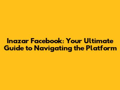 Inazar Facebook: Your Ultimate Guide to Navigating the Platform