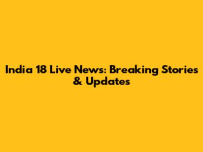 India 18 Live News: Breaking Stories & Updates