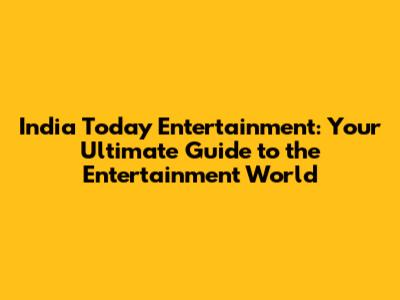 India Today Entertainment: Your Ultimate Guide to the Entertainment World