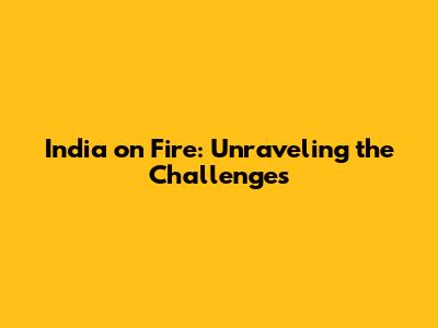 India on Fire: Unraveling the Challenges