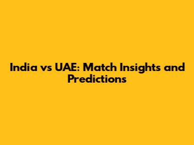 India vs UAE: Match Insights and Predictions