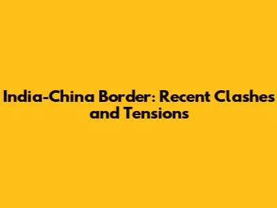 India-China Border: Recent Clashes and Tensions