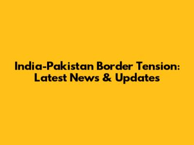 India-Pakistan Border Tension: Latest News & Updates