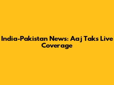 India-Pakistan News: Aaj Tak's Live Coverage