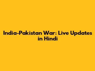 India-Pakistan War: Live Updates in Hindi