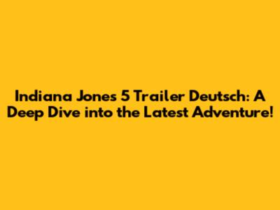 Indiana Jones 5 Trailer Deutsch: A Deep Dive into the Latest Adventure!