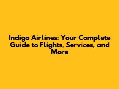 Indigo Airlines: Your Complete Guide to Flights, Services, and More