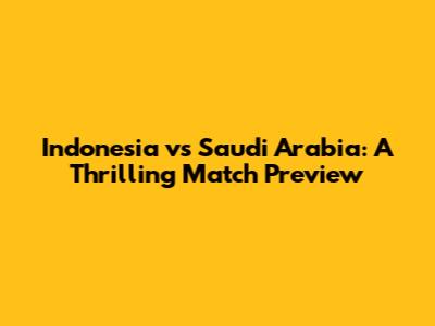 Indonesia vs Saudi Arabia: A Thrilling Match Preview