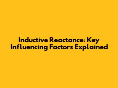 Inductive Reactance: Key Influencing Factors Explained