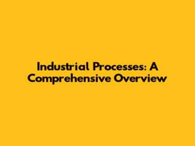 Industrial Processes: A Comprehensive Overview