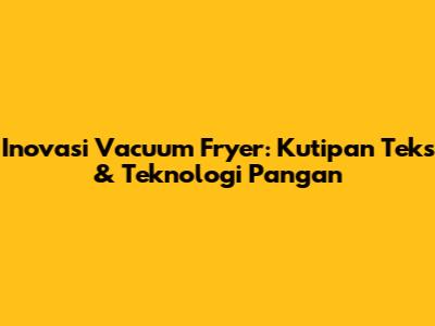 Inovasi Vacuum Fryer: Kutipan Teks & Teknologi Pangan