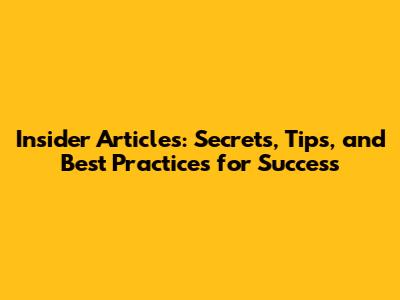 Insider Articles: Secrets, Tips, and Best Practices for Success