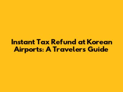 Instant Tax Refund at Korean Airports: A Traveler's Guide