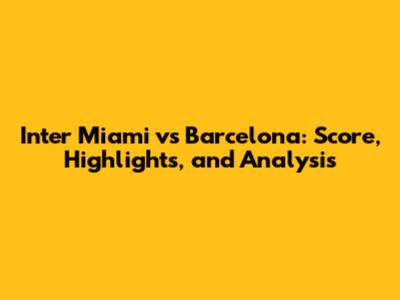 Inter Miami vs Barcelona: Score, Highlights, and Analysis