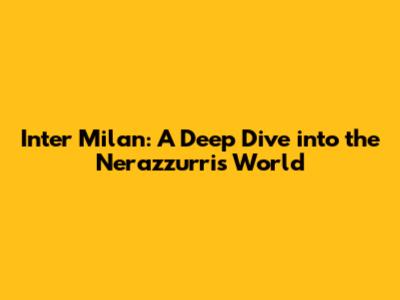 Inter Milan: A Deep Dive into the Nerazzurri's World