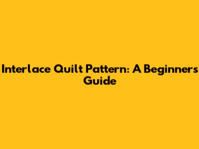 Interlace Quilt Pattern: A Beginner's Guide