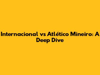 Internacional vs Atlético Mineiro: A Deep Dive