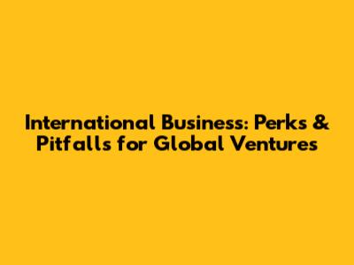 International Business: Perks & Pitfalls for Global Ventures