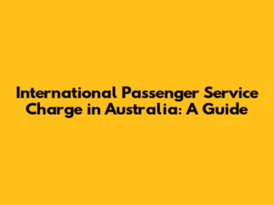 International Passenger Service Charge in Australia: A Guide