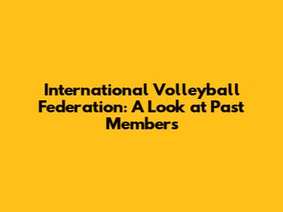 International Volleyball Federation: A Look at Past Members