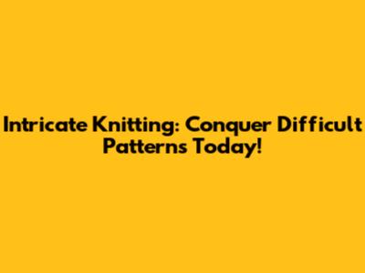 Intricate Knitting: Conquer Difficult Patterns Today!