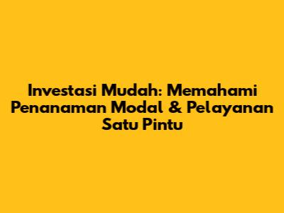 Investasi Mudah: Memahami Penanaman Modal & Pelayanan Satu Pintu