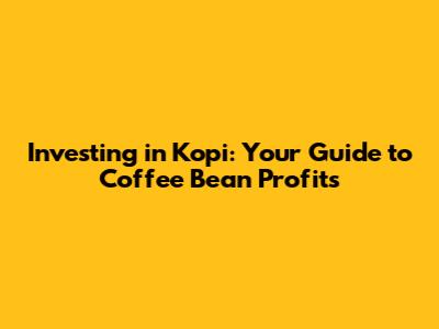 Investing in Kopi: Your Guide to Coffee Bean Profits