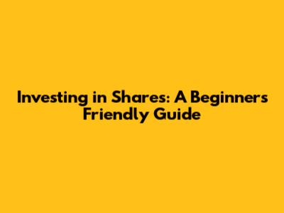Investing in Shares: A Beginner's Friendly Guide