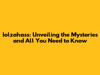 Iolzahass: Unveiling the Mysteries and All You Need to Know