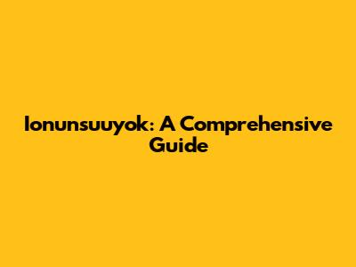 Ionunsuuyok: A Comprehensive Guide