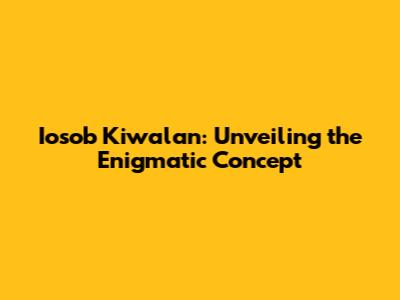 Iosob Kiwalan: Unveiling the Enigmatic Concept