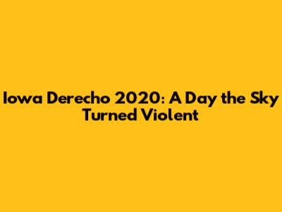Iowa Derecho 2020: A Day the Sky Turned Violent