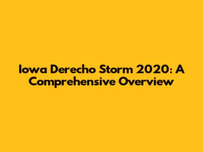 Iowa Derecho Storm 2020: A Comprehensive Overview