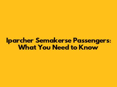 Iparcher Semakerse Passengers: What You Need to Know