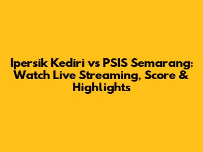 Ipersik Kediri vs PSIS Semarang: Watch Live Streaming, Score & Highlights