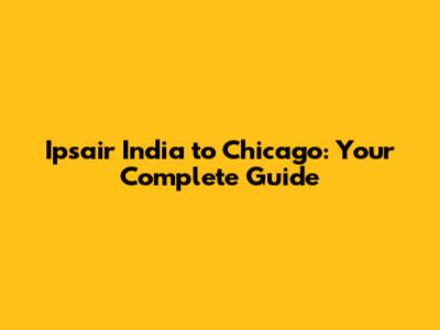 Ipsair India to Chicago: Your Complete Guide