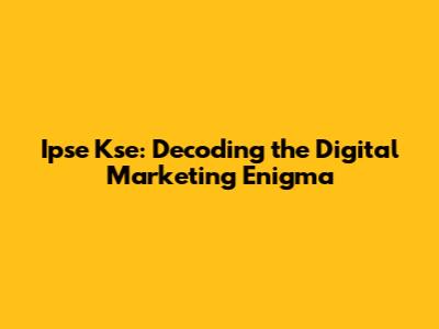 Ipse Kse: Decoding the Digital Marketing Enigma