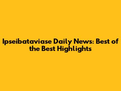 Ipseibataviase Daily News: Best of the Best Highlights
