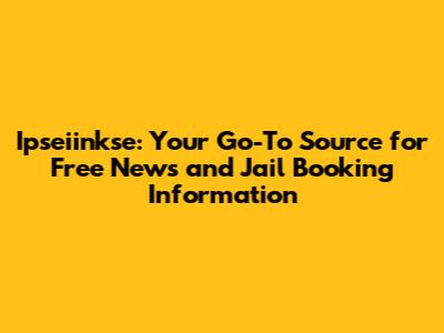 Ipseiinkse: Your Go-To Source for Free News and Jail Booking Information