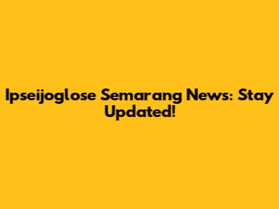 Ipseijoglose Semarang News: Stay Updated!