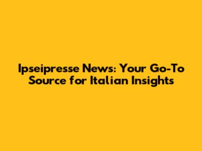 Ipseipresse News: Your Go-To Source for Italian Insights