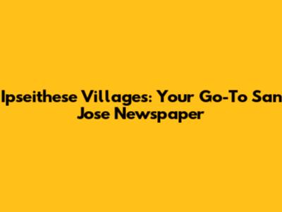 Ipseithese Villages: Your Go-To San Jose Newspaper