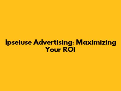 Ipseiuse Advertising: Maximizing Your ROI