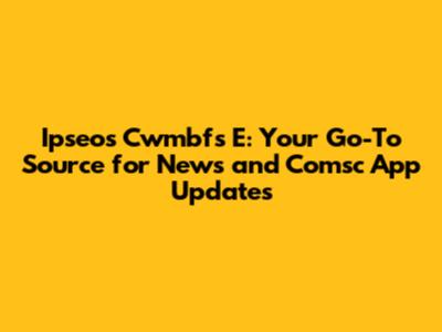 Ipseos Cwmbfs E: Your Go-To Source for News and Comsc App Updates