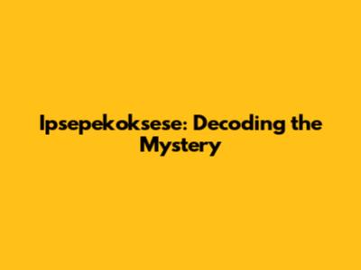 Ipsepekoksese: Decoding the Mystery